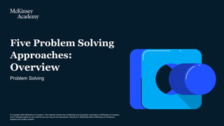 © Copyright 2020 McKinsey & Company. This material contains the confidential and proprietary information of McKinsey & Company
and is intended solely for your internal use and may not be reproduced, disclosed or distributed without McKinsey & Company’s
express prior written consent.
Problem Solving
Five Problem Solving
Approaches:
Overview
 
