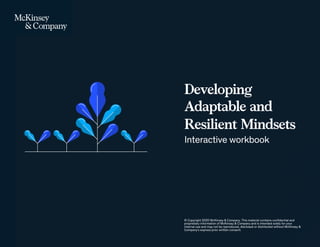 Developing
Adaptable and
Resilient Mindsets
Interactive workbook
© Copyright 2020 McKinsey & Company. This material contains confidential and
proprietary information of McKinsey & Company and is intended solely for your
internal use and may not be reproduced, disclosed or distributed without McKinsey &
Company's express prior written consent.
 