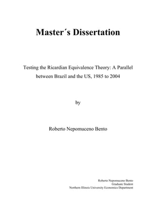 Roberto Nepomuceno Bento
Graduate Student
Northern Illinois University Economics Department
Master´s Dissertation
Testing the Ricardian Equivalence Theory: A Parallel
between Brazil and the US, 1985 to 2004
by
Roberto Nepomuceno Bento
 