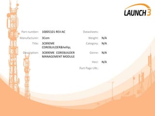 Part number: 10005321 REV:AC Datasheets:
Manufacturer: 3Com Weight: N/A
Title: 3CB9EME
COREBUILDER&hellip;
Category: N/A
Description: 3CB9EME COREBUILDER
MANAGEMENT MODULE
Genre: N/A
Heci: N/A
Part Page URL:
 