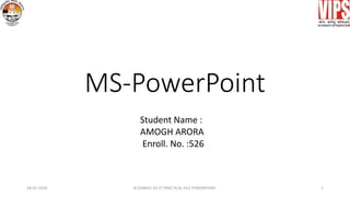 MS-PowerPoint
Student Name :
AMOGH ARORA
Enroll. No. :526
24-01-2024 B COM(H) 1D-IT PRACTICAL FILE POWERPOINT 1
 