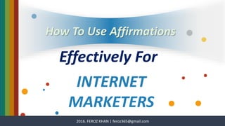 How To Use Affirmations
Effectively For
INTERNET
MARKETERS
2016. FEROZ KHAN | feroz365@gmail.com
 