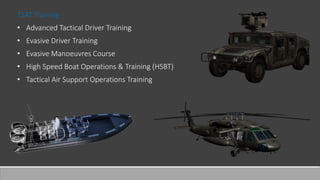 TSAT Training
• Advanced Tactical Driver Training
• Evasive Driver Training
• Evasive Manoeuvres Course
• High Speed Boat Operations & Training (HSBT)
• Tactical Air Support Operations Training
 