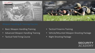 Weapon Handling & Training Courses
• Basic Weapon Handling Training
• Advanced Weapon Handling Training
• Tactical Field Firing Course
• Tactical Firearms Training
• Vehicle/Mounted Weapon Shooting Package
• Night Shooting Package
 