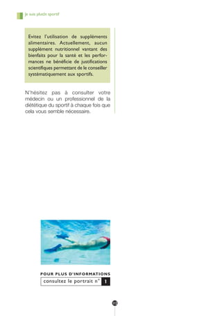 consultez le portrait n°
POUR PLUS D’INFORMATIONS
1
Je suis plutôt sportif
Evitez l’utilisation de suppléments
alimentaires. Actuellement, aucun
supplément nutritionnel vantant des
bienfaits pour la santé et les perfor-
mances ne bénéficie de justifications
scientifiques permettant de le conseiller
systématiquement aux sportifs.
N’hésitez pas à consulter votre
médecin ou un professionnel de la
diététique du sportif à chaque fois que
cela vous semble nécessaire.
112
250-09187-L sante_mangeant_23sept:250-09187-L sante_mangeant_ 1/10/09 11:32 Page 112
 