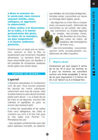 ■ Dans la semaine ou
le week-end, vous recevez
souvent famille, amis,
collègues, et appréciez
la convivialité.
■ Vous veillez à la décoration
de la table, à la bonne
présentation des plats,
au choix de la musique,
ou plus simplement
à la bonne ambiance
générale.
Comme pour un repas pris au restau-
rant, recevoir et faire la fête ne
bouleversent pas forcément l’équilibre
alimentaire. La semaine étant une
base raisonnable pour cet équilibre, il
est possible de compenser quelques
excès grâce aux autres repas.
S U I V E Z L E G U I D E …
L’apéritif
● Boissons alcoolisées et modération
vont de pair. Vous pouvez proposer
les alcools les moins caloriques,
notamment sans trop de sucres, voire
d’autres boissons sans alcool (cocktail,
pastis sans alcool…) ou à base de jus
de fruits ou de légumes, souvent très
colorées et agréables au goût, ou
encore des boissons light.
● Limitez les cacahuètes et les autres
fruits secs oléagineux, les chips et
crackers qui sont à la fois très gras
et très salés (voir Portrait 17).
Remplacez-les par :
- des canapés confectionnés avec des
pains spéciaux (complet, au sésame,
aux céréales, etc.) et à base de légumes :
tomates cerise, concombre sur sauce
au fromage blanc légère, persil...
- des légumes ou fruits frais à croquer
(avec une sauce à part) : bâtonnets de
concombre ou de carotte, des radis,
des cornichons ou d’autres légumes
au vinaigre, des tomates cerise,
des fleurettes de chou-fleur,
des cubes de melon, de
pastèque, des champignons
de Paris crus...
- des mini-brochettes : concombre-
saumon fumé, pruneau-jambon cru,
bâtonnets de céleri-roquefort.
Repère alcool
Consommer par jour jusqu’à 2 verres
de vin de 10 cl pour les femmes et
3 pour les hommes est considéré
comme une limite acceptable. 2 verres
de vin sont équivalents à 2 bières de
25 cl (2 "demis") ou 6 cl d’alcool fort.
13
“JEREÇOISSOUVENT,J’AIMEFAIRELAFÊTE
67
250-09187-L sante_mangeant_23sept:250-09187-L sante_mangeant_ 30/09/09 16:58 Page 67
 