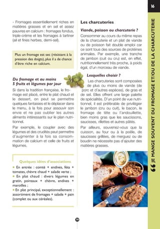 1
- Fromages essentiellement riches en
matières grasses et en sel et assez
pauvres en calcium : fromages fondus,
triple-crème et les fromages à tartiner
(ail et fines herbes, demi-sel).
Plus un fromage est sec (résistant à la
pression des doigts), plus il a de chance
d’être riche en calcium.
Du fromage et au moins
5 fruits et légumes par jour
Si dans la tradition française, le fro-
mage est placé, entre le plat chaud et
le dessert, on peut se permettre
quelques fantaisies et le déplacer dans
le menu, à la fois pour assouvir son
envie et ne pas oublier les autres
aliments intéressants sur le plan nutri-
tionnel.
Par exemple, le coupler avec des
légumes et des crudités peut permettre
d’augmenter à la fois sa consom-
mation de calcium et celle de fruits et
légumes.
Quelques idées d’associations
● En entrée : comté + endives, féta +
tomates, chèvre chaud + salade verte ;
● En plat chaud : divers légumes en
gratin, poireaux + chèvre, endives +
maroilles ;
● En plat principal, exceptionnellement :
assortiment de fromages + salade + pain
(complet ou aux céréales).
Les charcuteries
Viande, poisson ou charcuterie ?
Consommer au cours du même repas
de la charcuterie et un plat de viande
ou de poisson fait double emploi car
ce sont tous des sources de protéines
animales. Par exemple, une tranche
de jambon (cuit ou cru) est, en effet,
nutritionnellement très proche, à poids
égal, d’un morceau de viande.
Lesquelles choisir ?
Les charcuteries sont composées
de plus ou moins de viande (de
porc et d’autres espèces), de gras et
de sel. Elles offrent une large palette
de spécialités. D’un point de vue nutri-
tionnel, il est préférable de privilégier
le jambon (cru ou cuit), le bacon, le
fromage de tête ou l’andouillette,
bien moins gras que les saucissons,
saucisses, rillettes et autres pâtés.
Par ailleurs, souvenez-vous que la
cuisson, au four ou à la poêle, de
saucisses grillées, de merguez ou de
boudin ne nécessite pas d’ajouter des
matières grasses.
“JEMANGESOUVENTDUFROMAGEET/OUDELACHARCUTERIE
16
79
250-09187-L sante_mangeant_23sept:250-09187-L sante_mangeant_ 25/09/09 14:53 Page 79
 