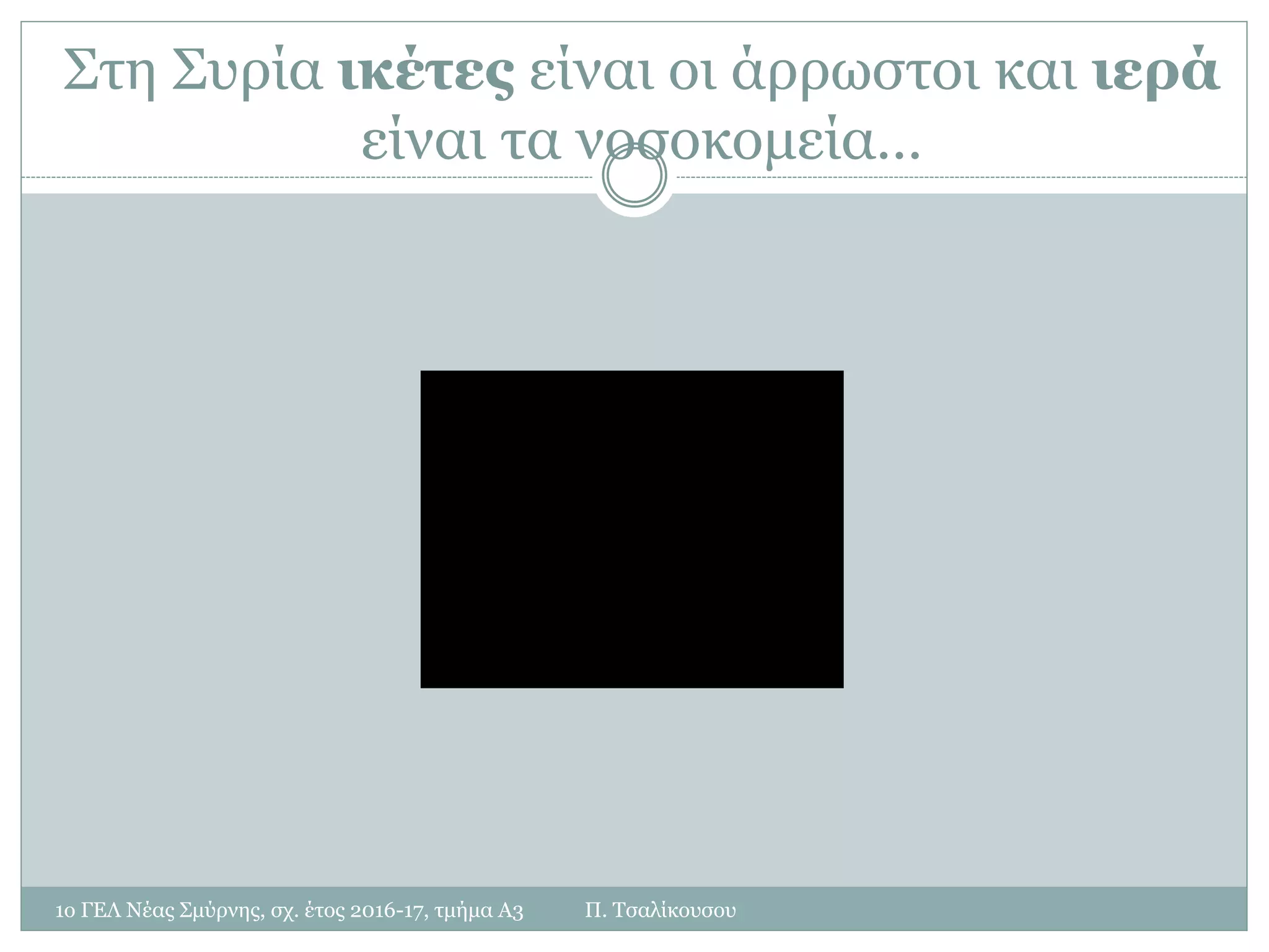 Στη Συρία ικέτες είναι οι άρρωστοι και ιερά
είναι τα νοσοκομεία…
1ο ΓΕΛ Νέας Σμύρνης, σχ. έτος 2016-17, τμήμα Α3 Π. Τσαλίκουσου
 