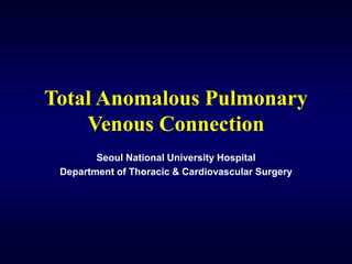 Total Anomalous Pulmonary
Venous Connection
Seoul National University Hospital
Department of Thoracic & Cardiovascular Surgery
 