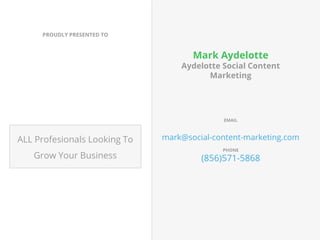 PROUDLY PRESENTED TO
ALL Profesionals Looking To
Grow Your Business
Mark Aydelotte
Aydelotte Social Content
Marketing
EMAIL
mark@social-content-marketing.com
PHONE
(856)571-5868
 
