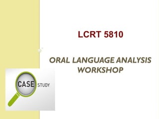 LCRT 5810 
ORAL LANGUAGE ANALYSIS 
WORKSHOP 
 