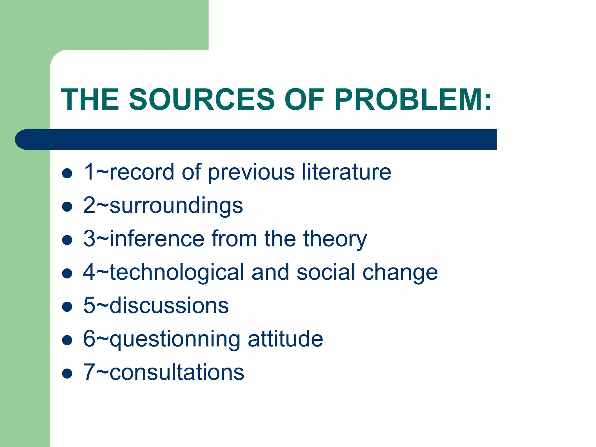 THE SOURCES OF PROBLEM:
 1~record of previous literature
 2~surroundings
 3~inference from the theory
 4~technological and social change
 5~discussions
 6~questionning attitude
 7~consultations
 