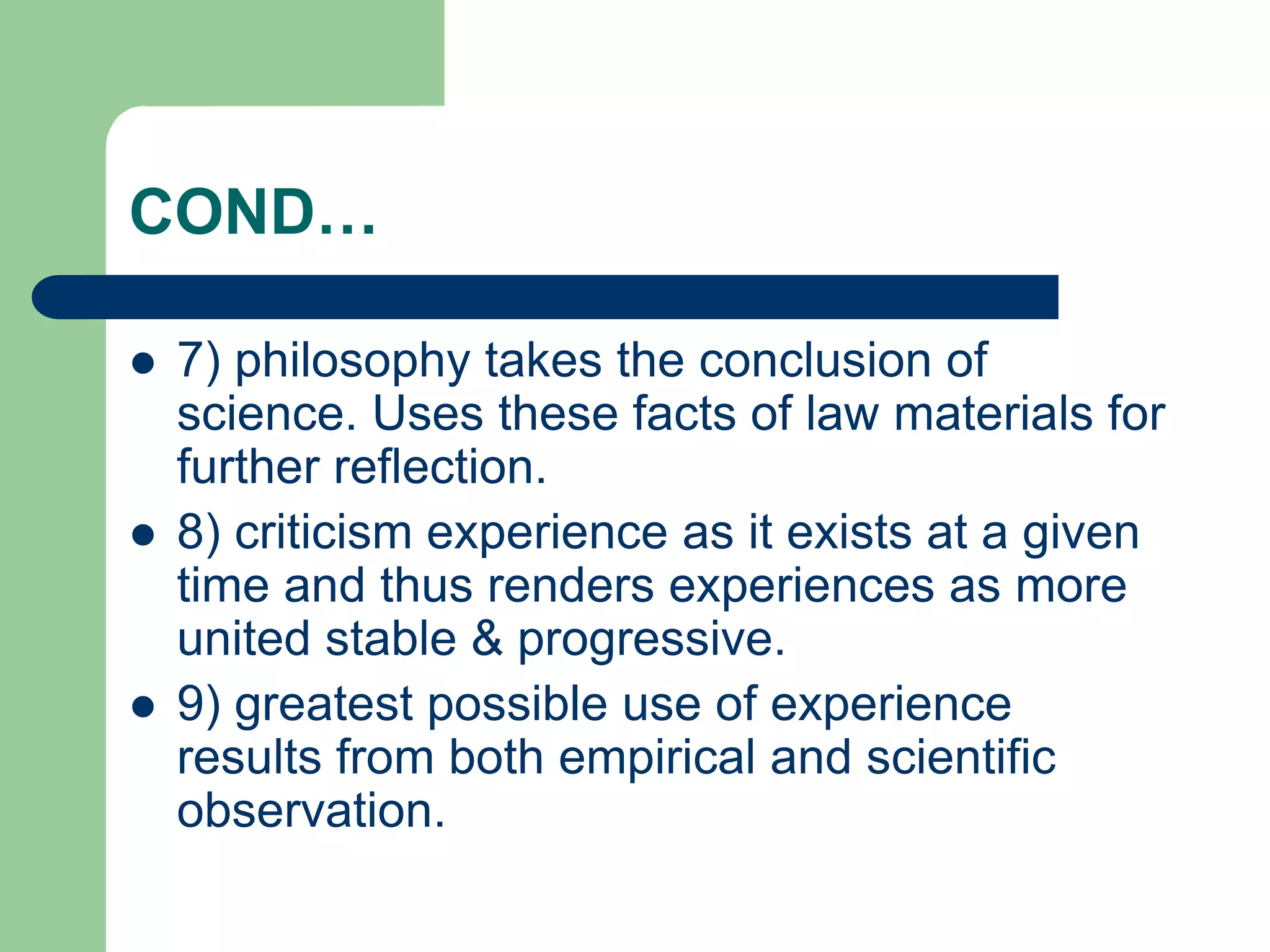 COND…
 7) philosophy takes the conclusion of
science. Uses these facts of law materials for
further reflection.
 8) criticism experience as it exists at a given
time and thus renders experiences as more
united stable & progressive.
 9) greatest possible use of experience
results from both empirical and scientific
observation.
 