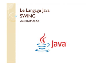 Le Langage Java
SWING
Axel KAMALAK
 