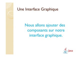 Une Interface Graphique


    Nous allons ajouter des
     composants sur notre
      interface graphique.
 