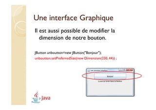 Une interface Graphique
Il est aussi possible de modifier la
   dimension de notre bouton.

JButton unboutton=new JButton("Bonjour");
unboutton.setPreferredSize(new Dimension(230, 44)) ;
 