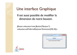 Une interface Graphique
Il est aussi possible de modifier la
   dimension de notre bouton.

JButton unboutton=new JButton("Bonjour");
unboutton.setPreferredSize(new Dimension(230, 44)) ;
 
