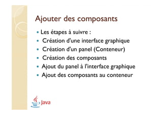 Ajouter des composants
 Les étapes à suivre :
  Création d'une interface graphique
  Création d'un panel (Conteneur)
  Création des composants
 Ajout du panel à l'interface graphique
 Ajout des composants au conteneur
 
