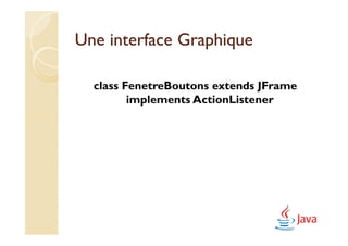 Une interface Graphique

  class FenetreBoutons extends JFrame
         implements ActionListener
 