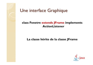 Une interface Graphique

class Fenetre extends JFrame implements
               ActionListener



   La classe hérite de la classe JFrame
 