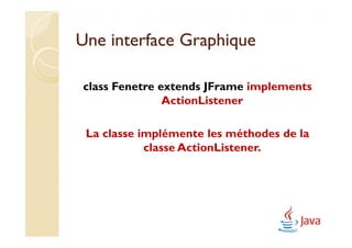 Une interface Graphique

class Fenetre extends JFrame implements
               ActionListener

 La classe implémente les méthodes de la
            classe ActionListener.
 