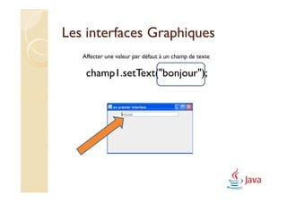 Les interfaces Graphiques
   Affecter une valeur par défaut à un champ de texte

    champ1.setText("bonjour");
 