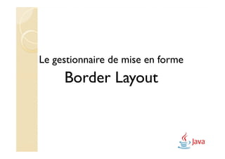 Le gestionnaire de mise en forme
     Border Layout
 