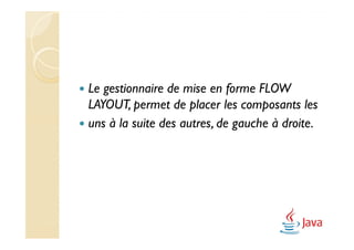 Le gestionnaire de mise en forme FLOW
LAYOUT, permet de placer les composants les
uns à la suite des autres, de gauche à droite.
 
