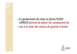Le gestionnaire de mise en forme FLOW
LAYOUT, permet de placer les composants les
uns à la suite des autres, de gauche à droite.
 