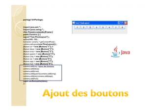 package UnPackage;


import java.awt.* ;
import javax.swing.* ;
class Fenetre extends JFrame {
public Fenetre () {
super("Test FlowLayout") ;
setSize(400, 100) ;
Container contenu = getContentPane() ;
contenu.setLayout(new FlowLayout()) ;
JButton un = new JButton("1"); //
JButton deux = new JButton("2");
JButton trois = new JButton("3");
JButton quatre = new JButton("4");
JButton cinq = new JButton("5");
JButton six = new JButton("6");
JButton sept = new JButton("7");
JButton huit = new JButton("8");
contenu.add(un); //ajout des boutons
contenu.add(deux);
contenu.add(trois);
contenu.add(quatre);contenu.add(cinq);
contenu.add(six);contenu.add(sept);
contenu.add(huit);
super.setResizable(false);
}}
 