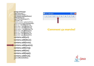 package UnPackage;
import java.awt.* ;
import javax.swing.* ;
class Fenetre extends JFrame {
public Fenetre () {
super("Test FlowLayout") ;
setSize(400, 100) ;
Container contenu = getContentPane() ;
contenu.setLayout(new FlowLayout()) ;
JButton un = new JButton("1");
JButton deux = new JButton("2");
JButton trois = new JButton("3");
JButton quatre = new JButton("4");
JButton cinq = new JButton("5");
JButton six = new JButton("6");
JButton sept = new JButton("7");
JButton huit = new JButton("8");
contenu.add(un);
contenu.add(deux);
contenu.add(trois);
contenu.add(quatre);
contenu.add(cinq);
contenu.add(six);
contenu.add(sept);
contenu.add(huit);
super.setResizable(false);
}}
 