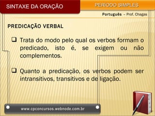 SINTAXE DA ORAÇÃO           PERÍODO SIMPLES
                               Português – Prof. Chagas


PREDICAÇÃO VERBAL

  Trata do modo pelo qual os verbos formam o
   predicado, isto é, se exigem ou não
   complementos.

  Quanto a predicação, os verbos podem ser
   intransitivos, transitivos e de ligação.
 