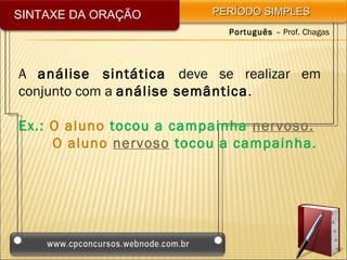 SINTAXE DA ORAÇÃO        PERÍODO SIMPLES
                           Português – Prof. Chagas




A análise sintática deve se realizar em
conjunto com a análise semântica.

Ex.: O aluno tocou a campainha nervoso.
     O aluno nervoso tocou a campainha.
 