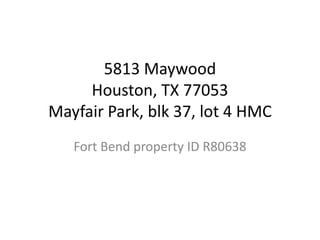 5813 Maywood
Houston, TX 77053
Mayfair Park, blk 37, lot 4 HMC
Fort Bend property ID R80638
 