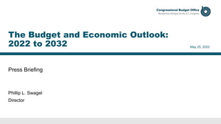 Press Briefing
May 25, 2022
Phillip L. Swagel
Director
The Budget and Economic Outlook:
2022 to 2032
 