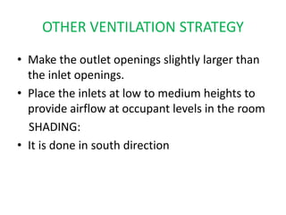 OTHER VENTILATION STRATEGY
• Make the outlet openings slightly larger than
the inlet openings.
• Place the inlets at low to medium heights to
provide airflow at occupant levels in the room
SHADING:
• It is done in south direction
 