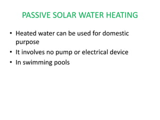 PASSIVE SOLAR WATER HEATING
• Heated water can be used for domestic
purpose
• It involves no pump or electrical device
• In swimming pools
 
