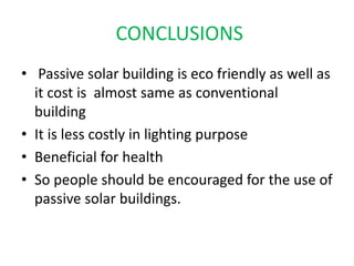 CONCLUSIONS
• Passive solar building is eco friendly as well as
it cost is almost same as conventional
building
• It is less costly in lighting purpose
• Beneficial for health
• So people should be encouraged for the use of
passive solar buildings.
 