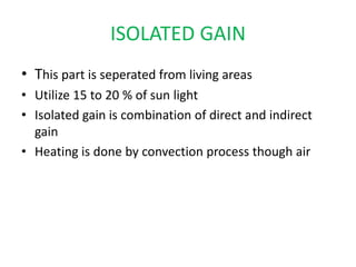ISOLATED GAIN
• This part is seperated from living areas
• Utilize 15 to 20 % of sun light
• Isolated gain is combination of direct and indirect
gain
• Heating is done by convection process though air
 