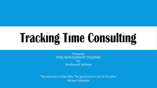 Presents
TIME MANAGEMENT TRAINING
for
Southwest Airlines
“The bad news is time flies. The good news is you’re the pilot.”
Michael Altahuler
 