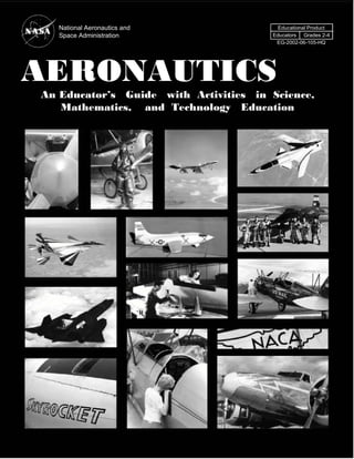 National Aeronautics and              Educational Product
   Space Administration                Educators Grades 2-4
                                        EG-2002-06-105-HQ




AERONAUTICS
An Educator’s Guide with Activities in Science,
   Mathematics, and Technology Education
 