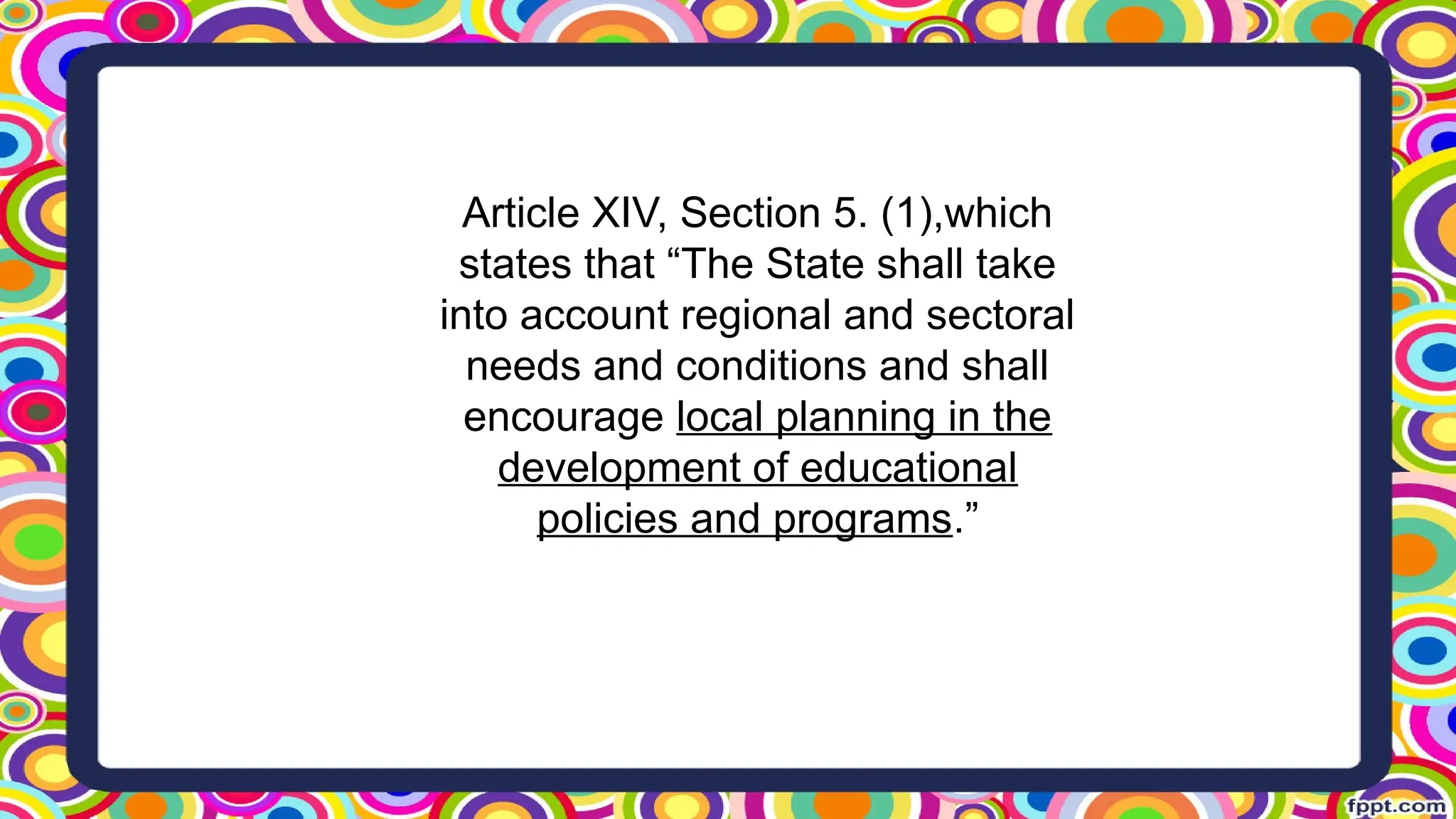 Article XIV, Section 5. (1),which
states that “The State shall take
into account regional and sectoral
needs and conditions and shall
encourage local planning in the
development of educational
policies and programs.”
 