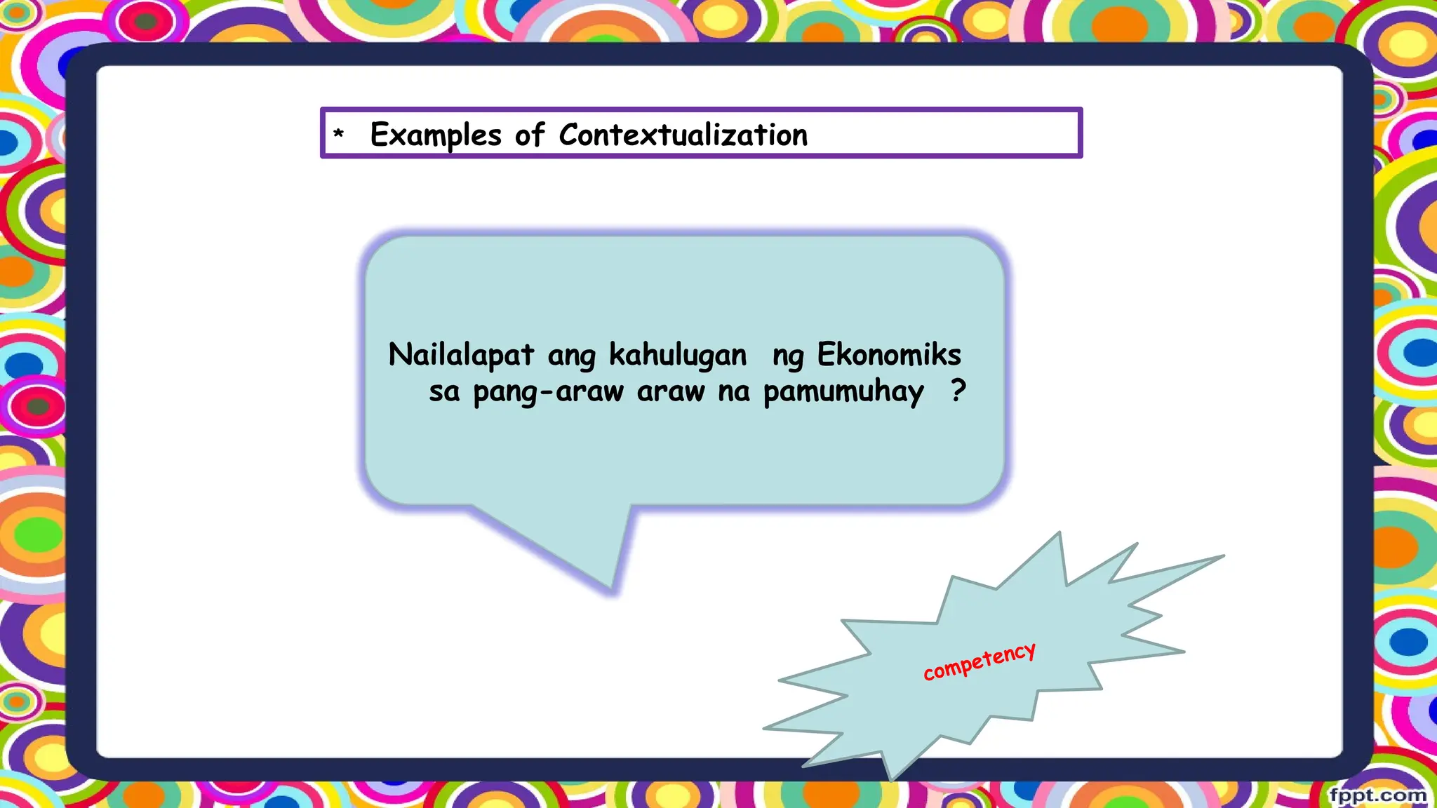* Examples of Contextualization
Nailalapat ang kahulugan ng Ekonomiks
sa pang-araw araw na pamumuhay ?
competency
 