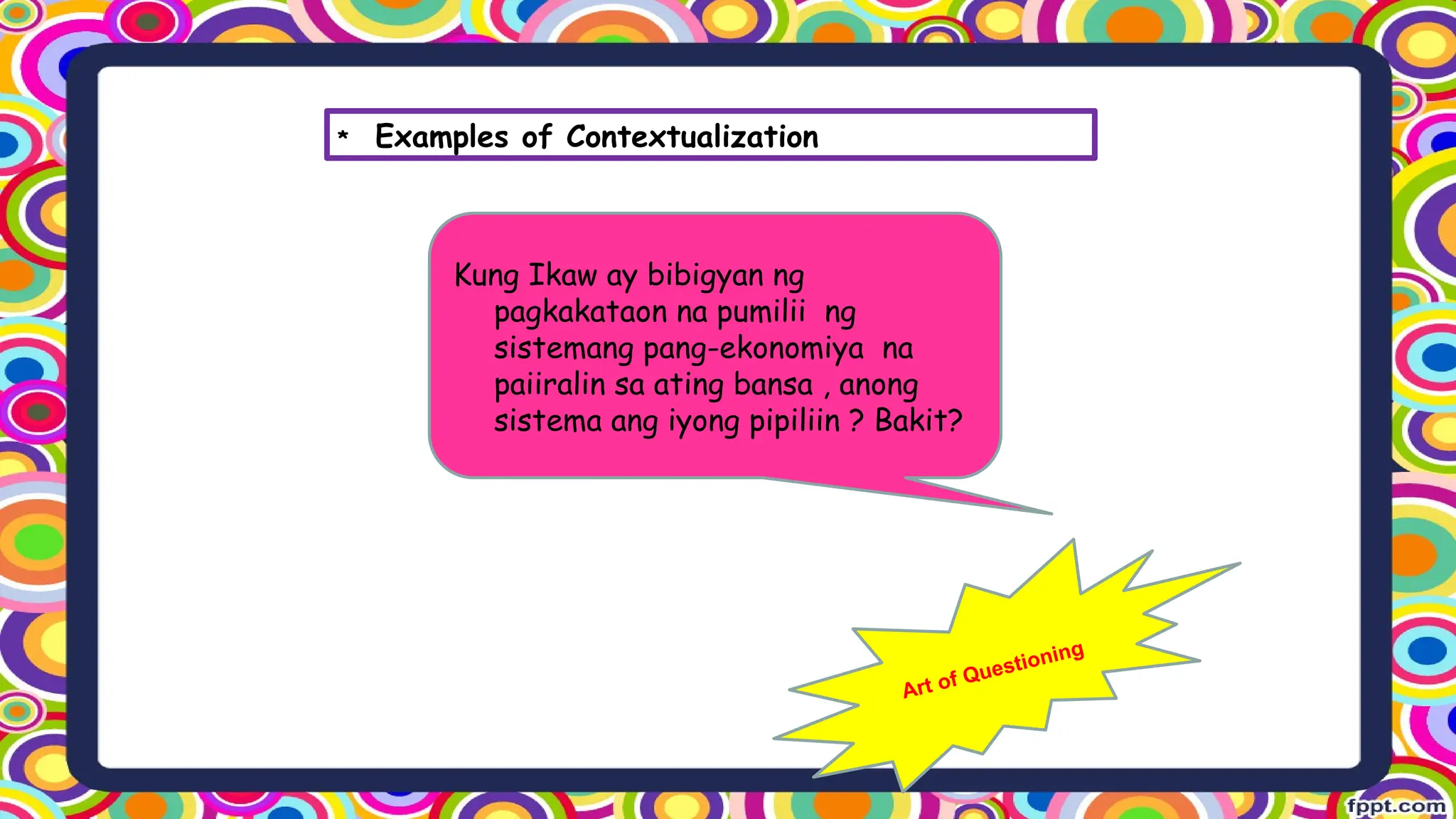 Kung Ikaw ay bibigyan ng
pagkakataon na pumilii ng
sistemang pang-ekonomiya na
paiiralin sa ating bansa , anong
sistema ang iyong pipiliin ? Bakit?
Art of Questioning
* Examples of Contextualization
 