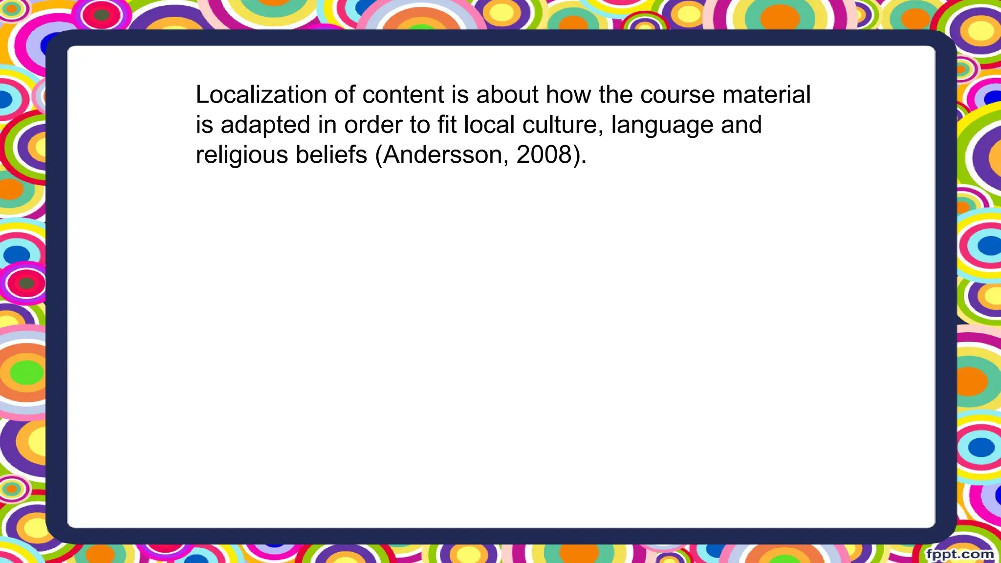Localization of content is about how the course material
is adapted in order to fit local culture, language and
religious beliefs (Andersson, 2008).
 