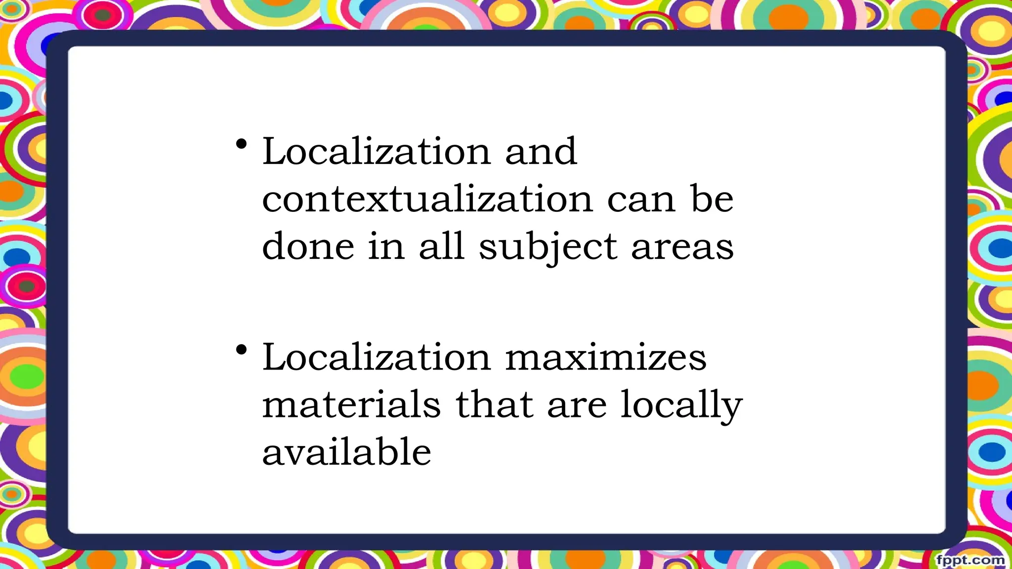• Localization and
contextualization can be
done in all subject areas
• Localization maximizes
materials that are locally
available
 