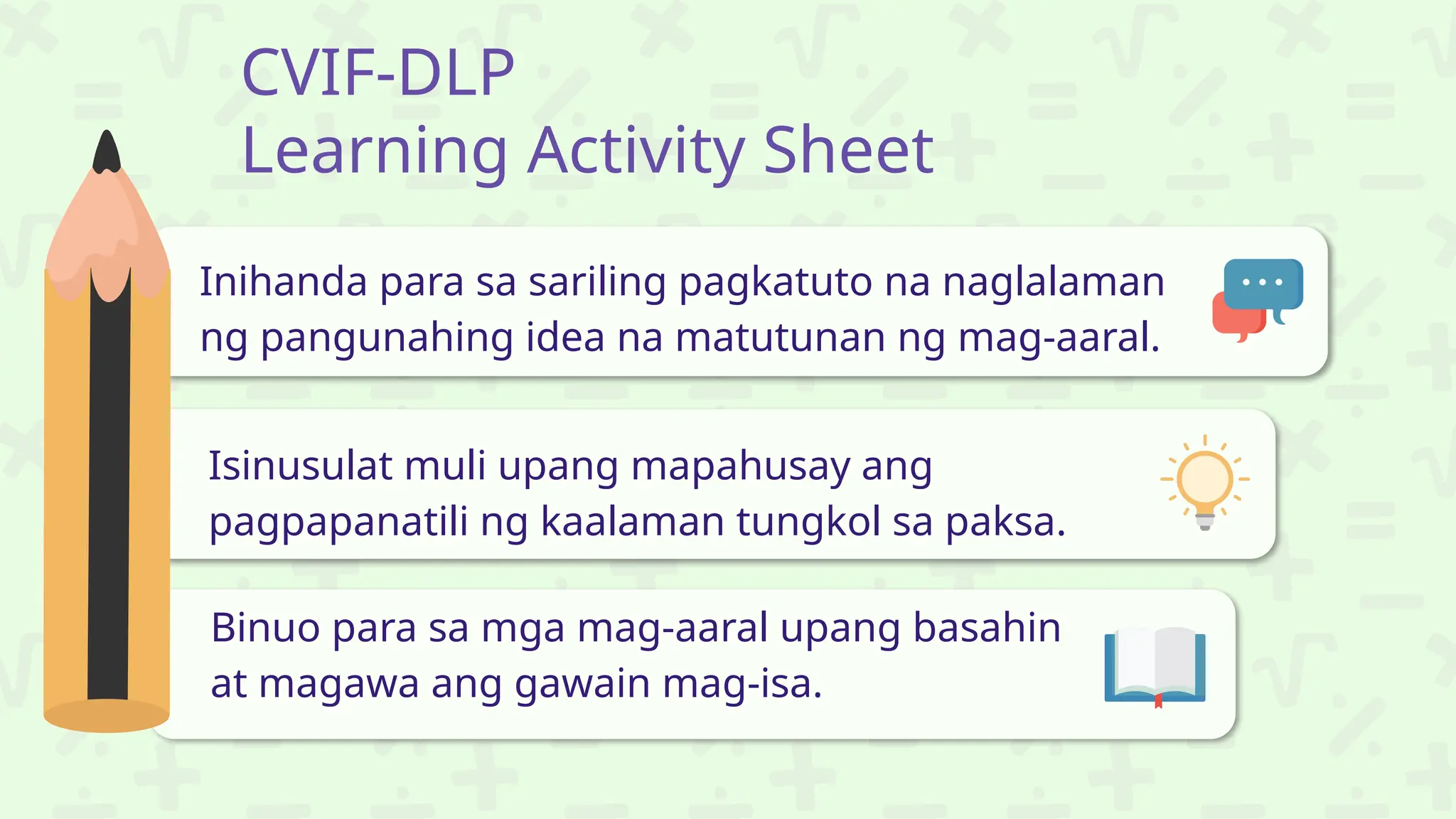 CVIF-DLP
Learning Activity Sheet
Inihanda para sa sariling pagkatuto na naglalaman
ng pangunahing idea na matutunan ng mag-aaral.
Isinusulat muli upang mapahusay ang
pagpapanatili ng kaalaman tungkol sa paksa.
Binuo para sa mga mag-aaral upang basahin
at magawa ang gawain mag-isa.
 