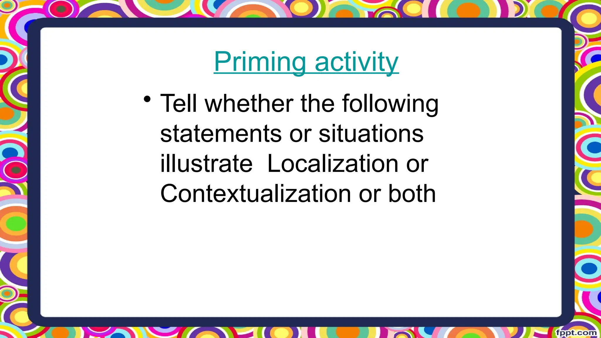 Priming activity
• Tell whether the following
statements or situations
illustrate Localization or
Contextualization or both
 