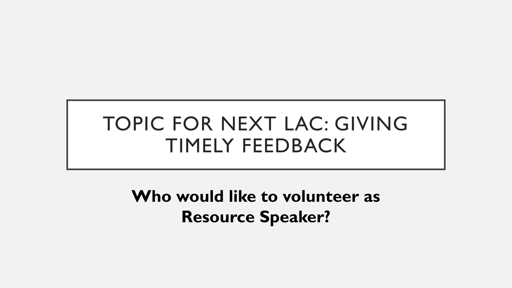 TOPIC FOR NEXT LAC: GIVING
TIMELY FEEDBACK
Who would like to volunteer as
Resource Speaker?
 