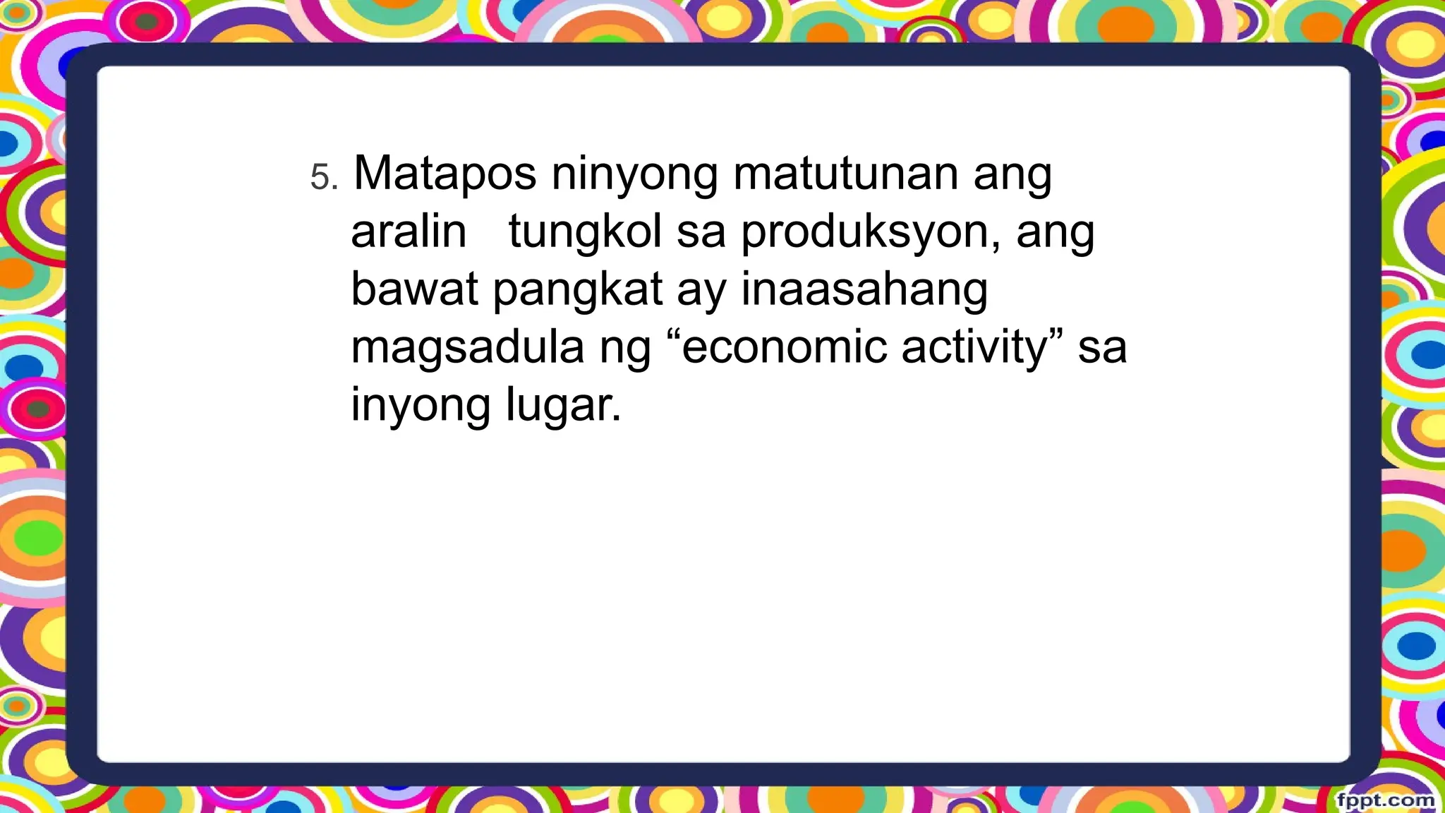 5. Matapos ninyong matutunan ang
aralin tungkol sa produksyon, ang
bawat pangkat ay inaasahang
magsadula ng “economic activity” sa
inyong lugar.
 